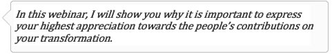 In this webinar I will show you why it is important to express your highest appreciation towards the people`s contributions on your transformation.