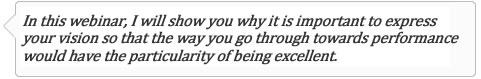 In this webinar, I will show you why it is important to express your vision so that the way you go through towards performance would have the particularity of being excellent.